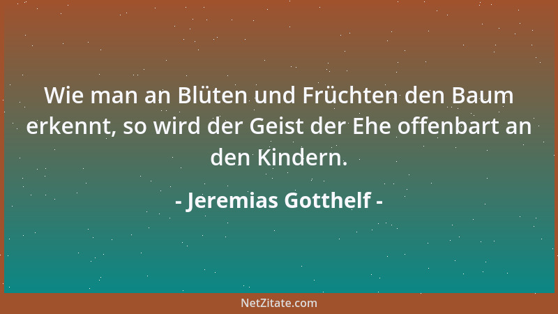 Jeremias Gotthelf - Wie man an Blüten und Früchten den Baum erkennt, so wird der Geist der Ehe offenbart an den Kindern....