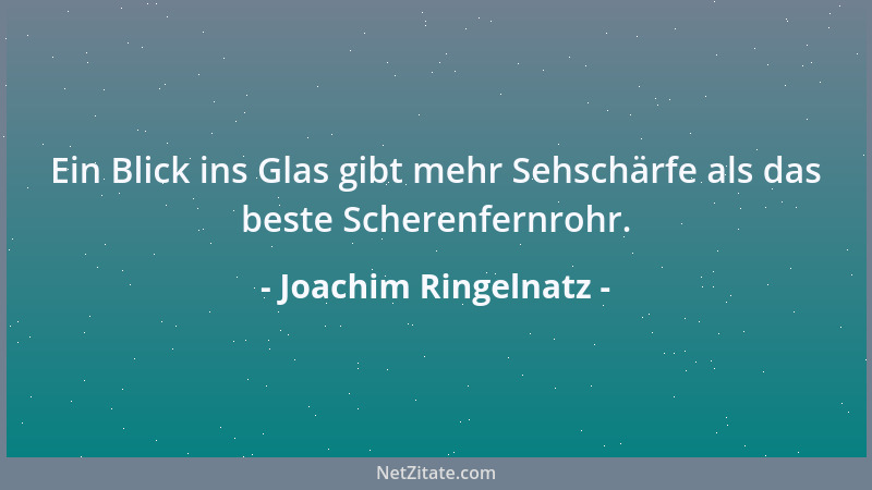 Joachim Ringelnatz - Ein Blick ins Glas gibt mehr Sehschärfe als das beste Scherenfernrohr....