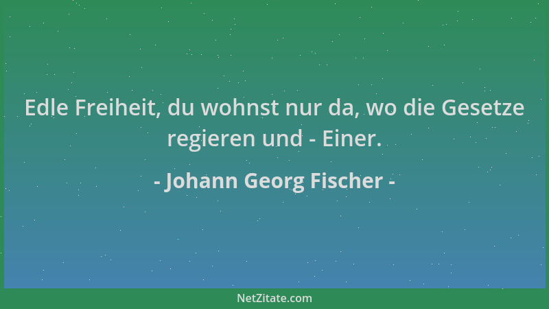 Johann Georg Fischer - Edle Freiheit, du wohnst nur da, wo die Gesetze regieren und - Einer....