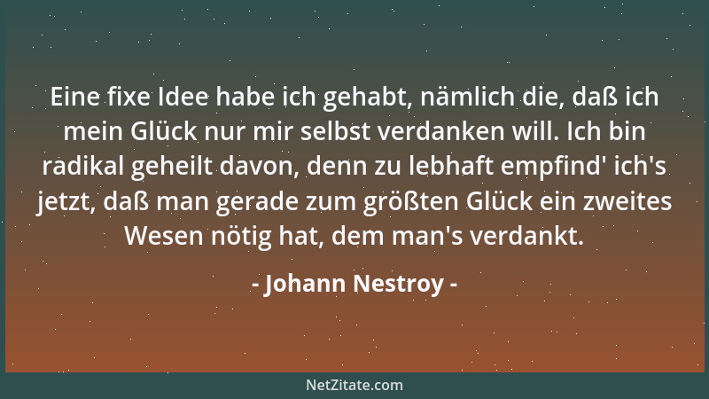 Johann Nestroy - Eine fixe Idee habe ich gehabt, nämlich die, daß ich mein Glück nur mir selbst verdanken will. Ich bin rad...