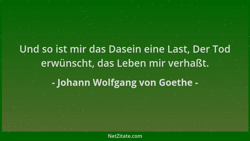 Johann Wolfgang von Goethe - Und so ist mir das Dasein eine Last, Der Tod erwünscht, das Leben mir verhaßt....