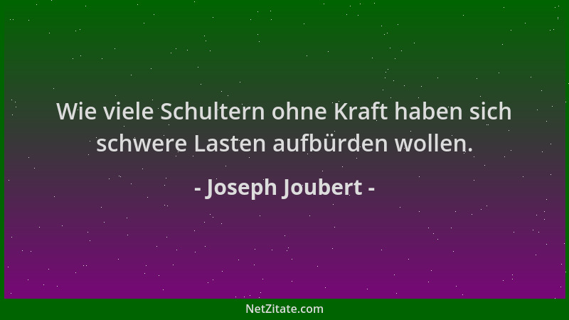 Joseph Joubert - Wie viele Schultern ohne Kraft haben sich schwere Lasten aufbürden wollen....