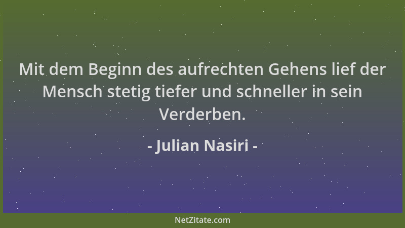 Julian Nasiri - Mit dem Beginn des aufrechten Gehens lief der Mensch stetig tiefer und schneller in sein Verderben....