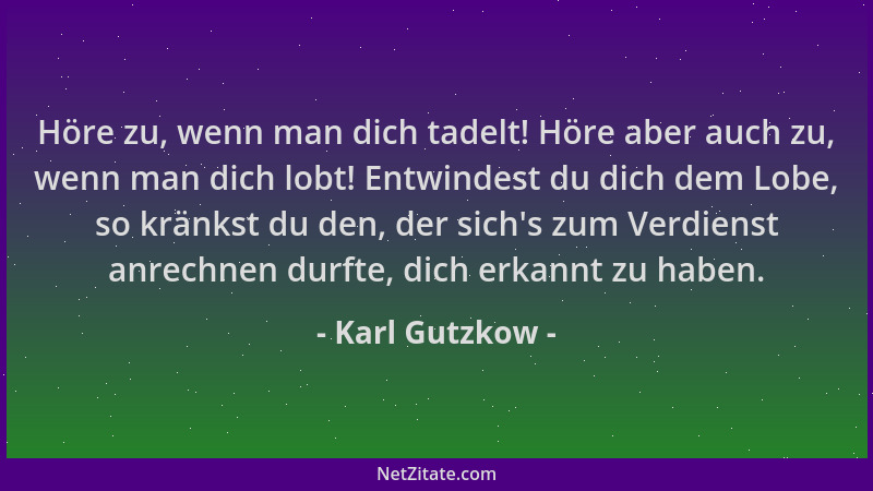 Karl Gutzkow - Höre zu, wenn man dich tadelt! Höre aber auch zu, wenn man dich lobt! Entwindest du dich dem Lobe, so kränks...