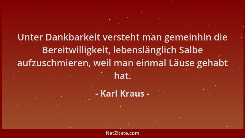 Karl Kraus - Unter Dankbarkeit versteht man gemeinhin die Bereitwilligkeit, lebenslänglich Salbe aufzuschmieren, weil man e...