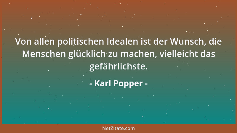Karl Popper - Von allen politischen Idealen ist der Wunsch, die Menschen glücklich zu machen, vielleicht das gefährlichste....