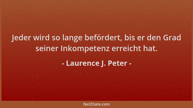 Laurence J. Peter - Jeder wird so lange befördert, bis er den Grad seiner Inkompetenz erreicht hat....