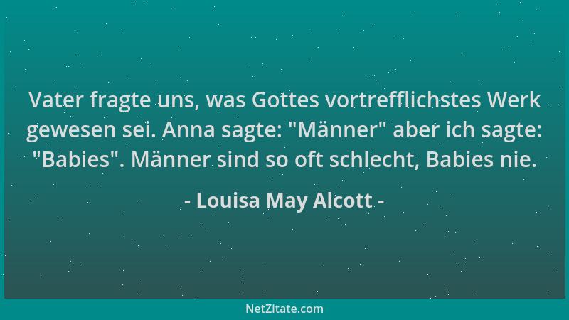 Louisa May Alcott - Vater fragte uns, was Gottes vortrefflichstes Werk gewesen sei. Anna sagte:  "Männer " aber ich sagte:  "B...