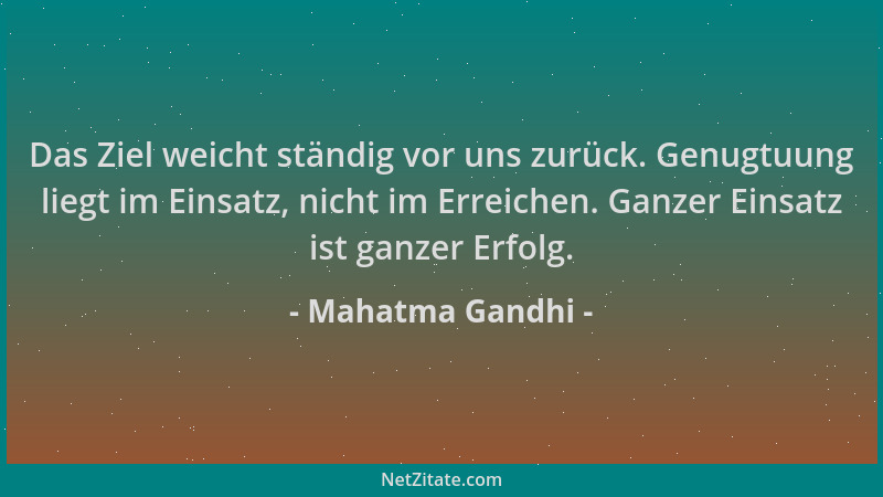 Mahatma Gandhi - Das Ziel weicht ständig vor uns zurück. Genugtuung liegt im Einsatz, nicht im Erreichen. Ganzer Einsatz is...