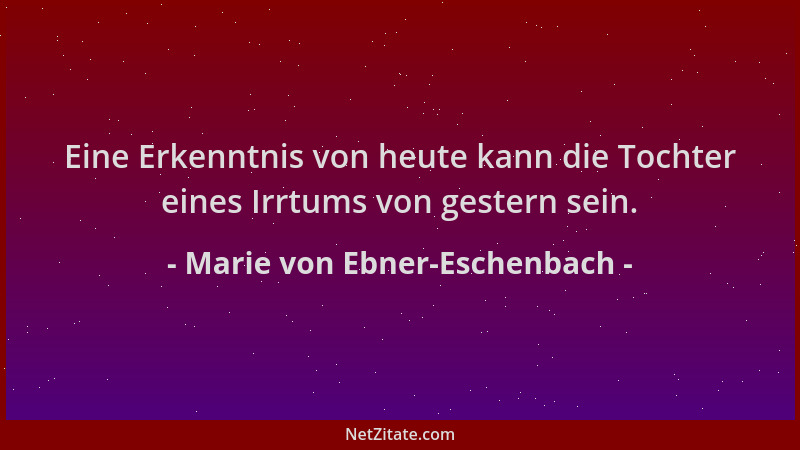 Marie von Ebner-Eschenbach - Eine Erkenntnis von heute kann die Tochter eines Irrtums von gestern sein....
