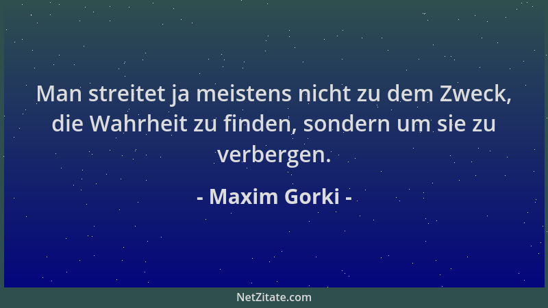 Maxim Gorki - Man streitet ja meistens nicht zu dem Zweck, die Wahrheit zu finden, sondern um sie zu verbergen....