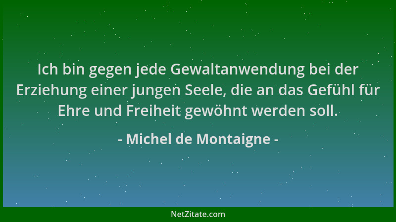 Michel de Montaigne - Ich bin gegen jede Gewaltanwendung bei der Erziehung einer jungen Seele, die an das Gefühl für Ehre u...