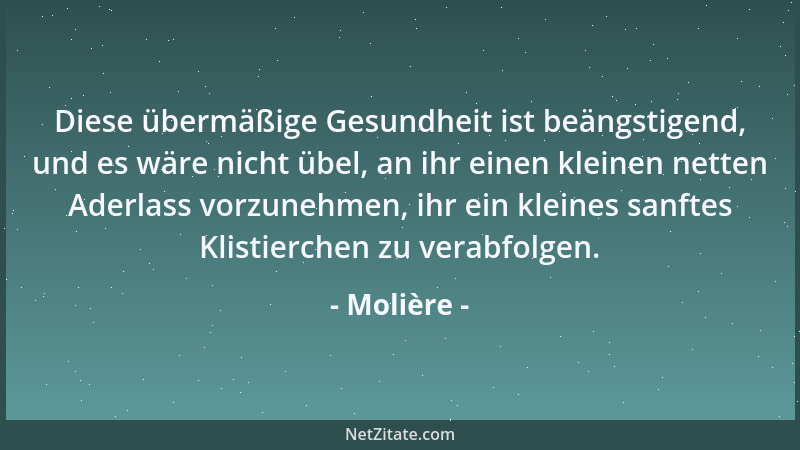 Molière - Diese übermäßige Gesundheit ist beängstigend, und es wäre nicht übel, an ihr einen kleinen netten Aderlass vorzun...