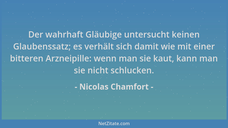Nicolas Chamfort - Der wahrhaft Gläubige untersucht keinen Glaubenssatz; es verhält sich damit wie mit einer bitteren Arzne...