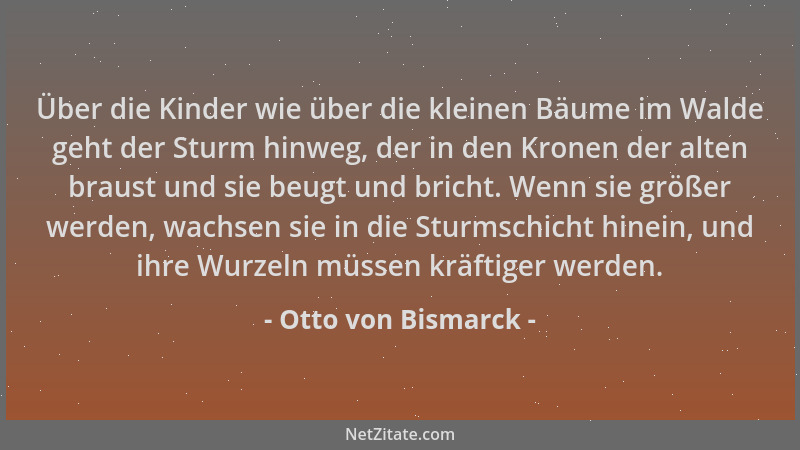 Otto von Bismarck - Über die Kinder wie über die kleinen Bäume im Walde geht der Sturm hinweg, der in den Kronen der alten...