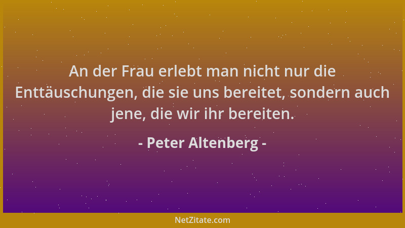 Peter Altenberg - An der Frau erlebt man nicht nur die Enttäuschungen, die sie uns bereitet, sondern auch jene, die wir ihr...