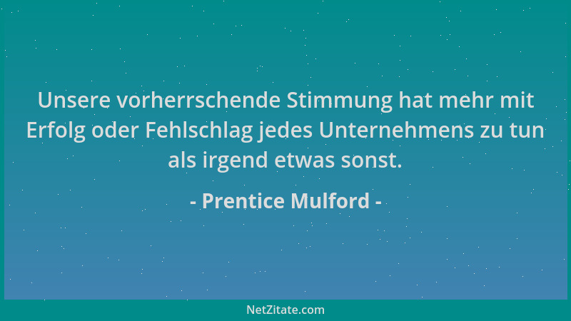 Prentice Mulford - Unsere vorherrschende Stimmung hat mehr mit Erfolg oder Fehlschlag jedes Unternehmens zu tun als irgend...