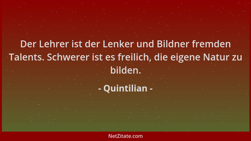 Quintilian - Der Lehrer ist der Lenker und Bildner fremden Talents. Schwerer ist es freilich, die eigene Natur zu bilden....