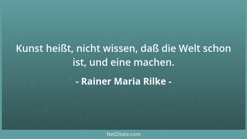 Rainer Maria Rilke - Kunst heißt, nicht wissen, daß die Welt schon ist, und eine machen....