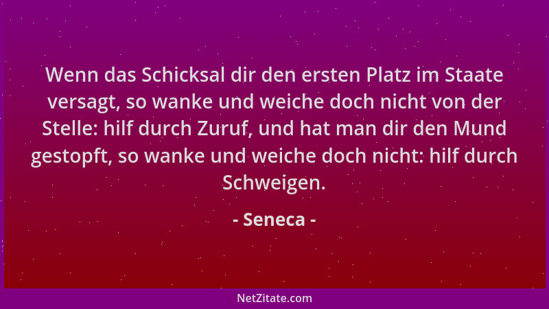 Seneca - Wenn das Schicksal dir den ersten Platz im Staate versagt, so wanke und weiche doch nicht von der Stelle: hilf dur...