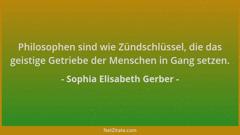 Sophia Elisabeth Gerber - Philosophen sind wie Zündschlüssel, die das geistige Getriebe der Menschen in Gang setzen....