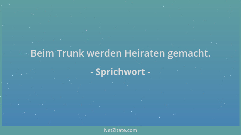 Sprichwort - Beim Trunk werden Heiraten gemacht....