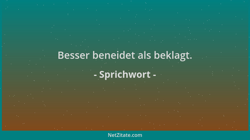 Sprichwort - Besser beneidet als beklagt....