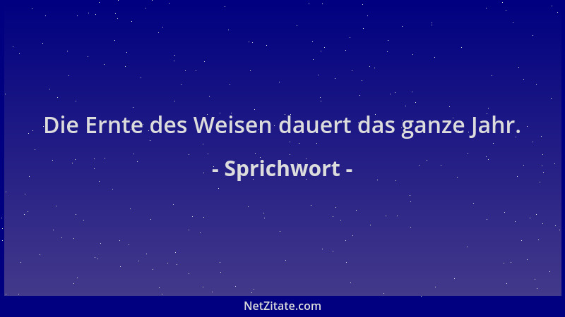 Sprichwort - Die Ernte des Weisen dauert das ganze Jahr....
