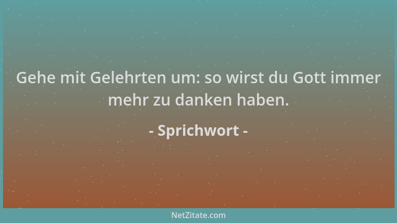 Sprichwort - Gehe mit Gelehrten um: so wirst du Gott immer mehr zu danken haben....