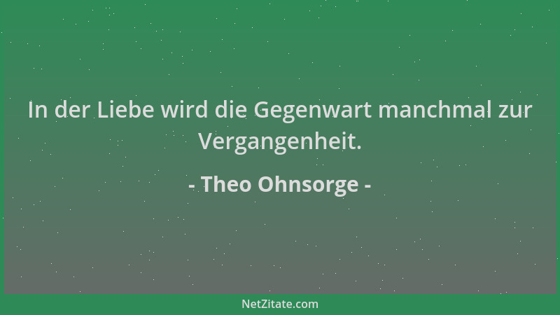 Theo Ohnsorge - In der Liebe wird die Gegenwart manchmal zur Vergangenheit....