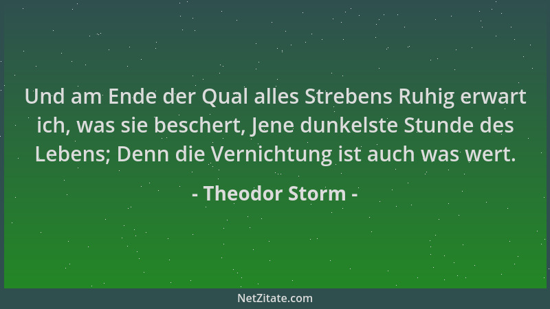 Theodor Storm - Und am Ende der Qual alles Strebens Ruhig erwart ich, was sie beschert, Jene dunkelste Stunde des Lebens; D...