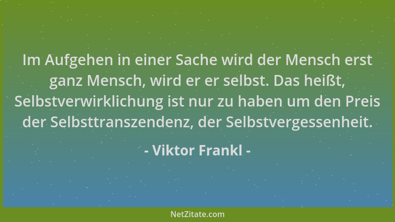 Viktor Frankl - Im Aufgehen in einer Sache wird der Mensch erst ganz Mensch, wird er er selbst. Das heißt, Selbstverwirklic...