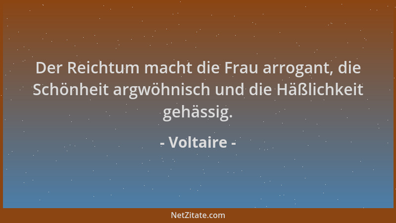 Voltaire - Der Reichtum macht die Frau arrogant, die Schönheit argwöhnisch und die Häßlichkeit gehässig....