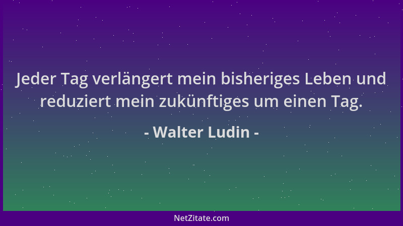 Walter Ludin - Jeder Tag verlängert mein bisheriges Leben und reduziert mein zukünftiges um einen Tag....