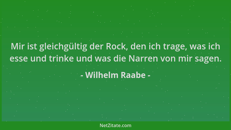 Wilhelm Raabe - Mir ist gleichgültig der Rock, den ich trage, was ich esse und trinke und was die Narren von mir sagen....