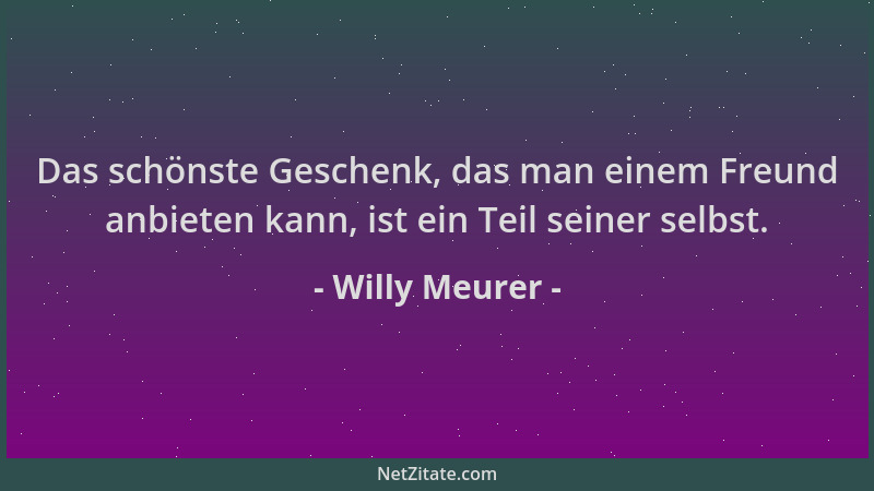 Willy Meurer - Das schönste Geschenk, das man einem Freund anbieten kann, ist ein Teil seiner selbst....