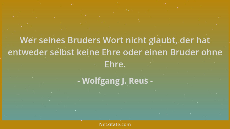Wolfgang J. Reus - Wer seines Bruders Wort nicht glaubt, der hat entweder selbst keine Ehre oder einen Bruder ohne Ehre....