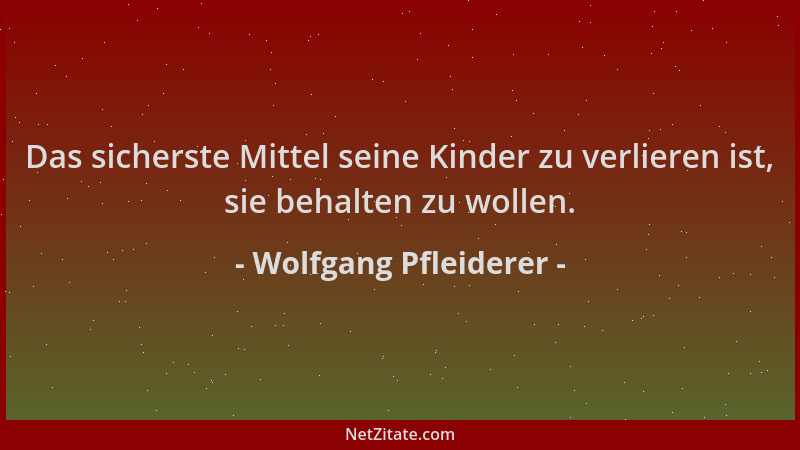 Wolfgang Pfleiderer - Das sicherste Mittel seine Kinder zu verlieren ist, sie behalten zu wollen....