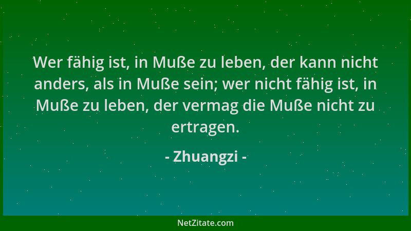 Zhuangzi - Wer fähig ist, in Muße zu leben, der kann nicht anders, als in Muße sein; wer nicht fähig ist, in Muße zu leben,...
