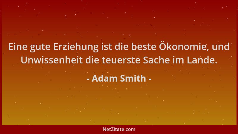 Adam Smith - Eine gute Erziehung ist die beste Ökonomie, und Unwissenheit die teuerste Sache im Lande....