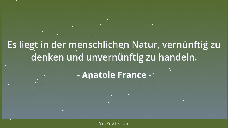 Anatole France - Es liegt in der menschlichen Natur, vernünftig zu denken und unvernünftig zu handeln....