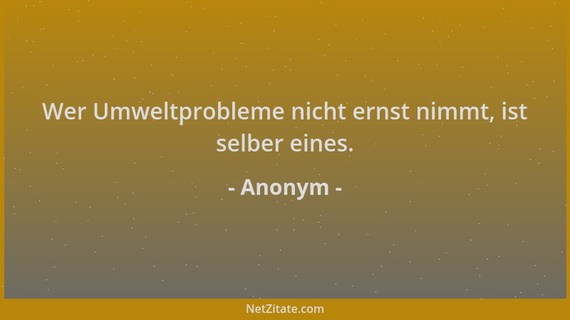 Anonym - Wer Umweltprobleme nicht ernst nimmt, ist selber eines....