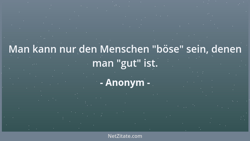 Anonym - Man kann nur den Menschen  "böse " sein, denen man  "gut " ist....