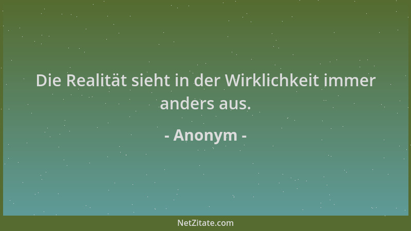 Anonym - Die Realität sieht in der Wirklichkeit immer anders aus....