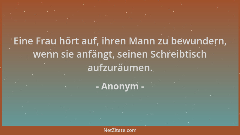 Anonym - Eine Frau hört auf, ihren Mann zu bewundern, wenn sie anfängt, seinen Schreibtisch aufzuräumen....
