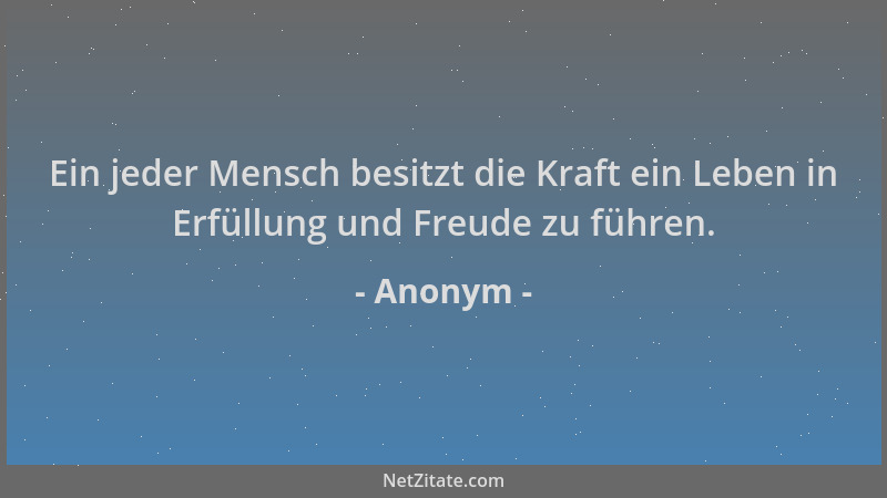 Anonym - Ein jeder Mensch besitzt die Kraft ein Leben in Erfüllung und Freude zu führen....