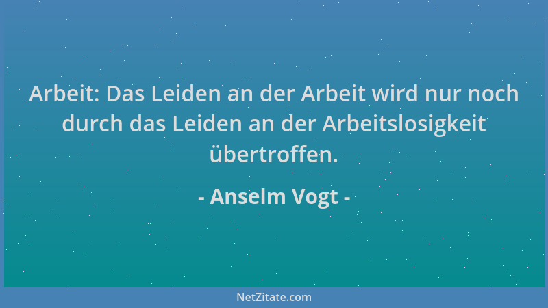Anselm Vogt - Arbeit: Das Leiden an der Arbeit wird nur noch durch das Leiden an der Arbeitslosigkeit übertroffen....