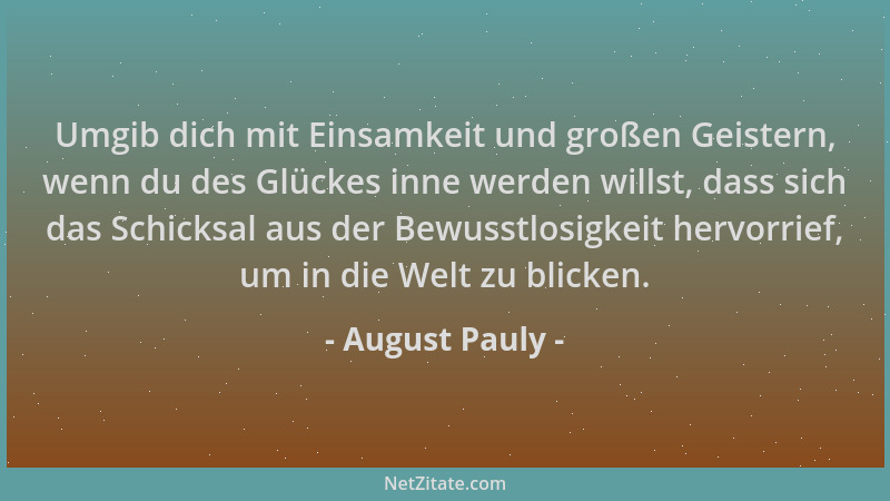 August Pauly - Umgib dich mit Einsamkeit und großen Geistern, wenn du des Glückes inne werden willst, dass sich das Schicks...