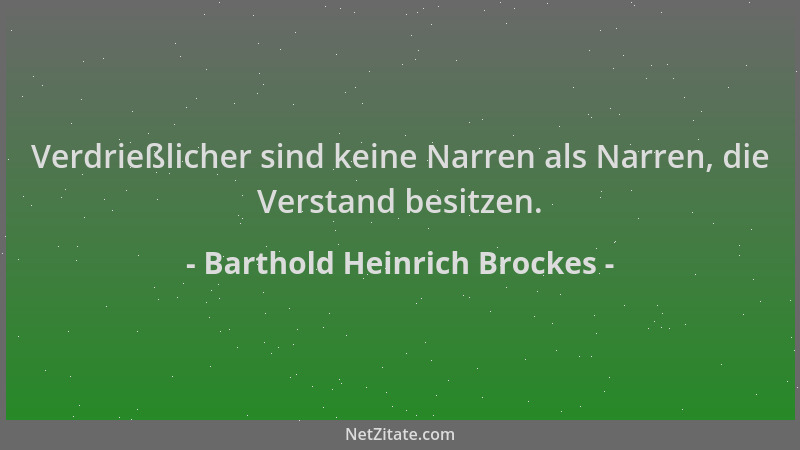 Barthold Heinrich Brockes - Verdrießlicher sind keine Narren als Narren, die Verstand besitzen....