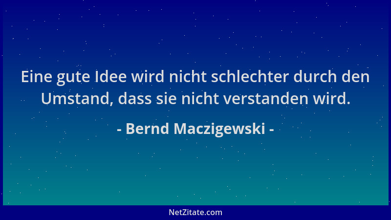 Bernd Maczigewski - Eine gute Idee wird nicht schlechter durch den Umstand, dass sie nicht verstanden wird....